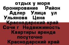 отдых у моря, бронирование. › Район ­ Адлер › Улица ­ ул.Ульянова › Цена ­ 1 000 - Краснодарский край, Сочи г. Недвижимость » Квартиры аренда посуточно   . Краснодарский край,Сочи г.